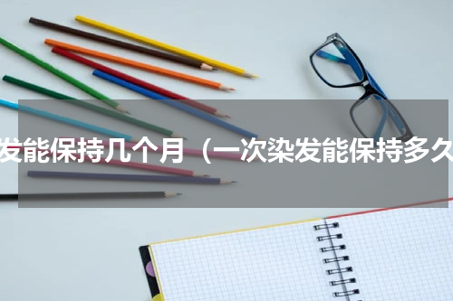 染发能保持几个月（一次染发能保持多久）