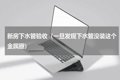 新房下水管验收（一旦发现下水管没装这个金属圈）
