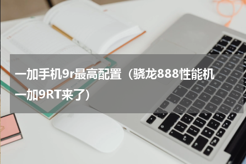 一加手机9r最高配置（骁龙888性能机一加9RT来了）