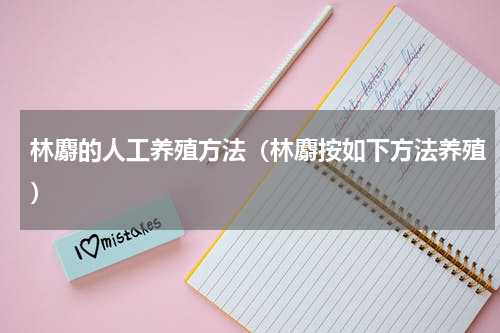 林麝的人工养殖方法（林麝按如下方法养殖）