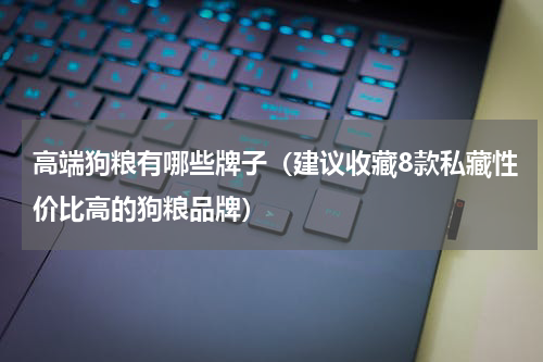 高端狗粮有哪些牌子（建议收藏8款私藏性价比高的狗粮品牌）