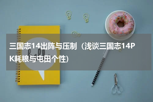 三国志14出阵与压制（浅谈三国志14PK耗粮与屯田个性）