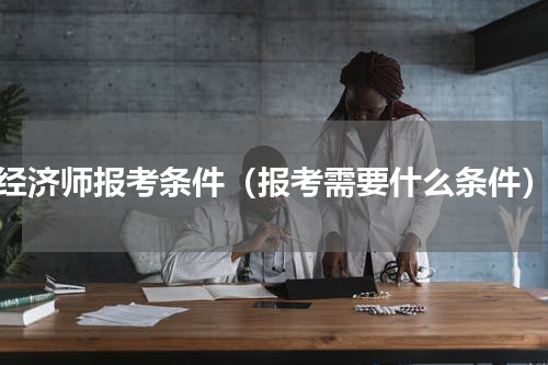 经济师报考条件（报考需要什么条件）