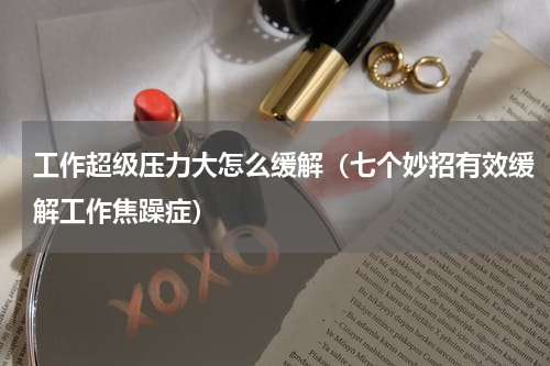 工作超级压力大怎么缓解（七个妙招有效缓解工作焦躁症）