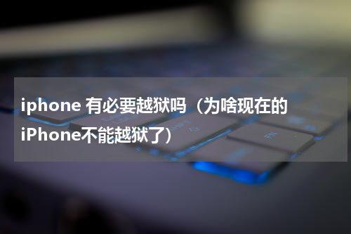 iphone 有必要越狱吗（为啥现在的iPhone不能越狱了）