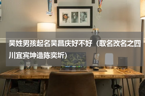 吴姓男孩起名吴昌庆好不好（取名改名之四川宜宾坤造陈奕圻）