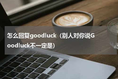 怎么回复goodluck（别人对你说Goodluck不一定是）