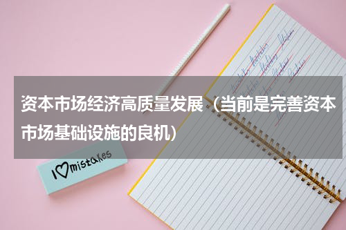 资本市场经济高质量发展（当前是完善资本市场基础设施的良机）