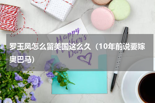 罗玉凤怎么留美国这么久（10年前说要嫁奥巴马）