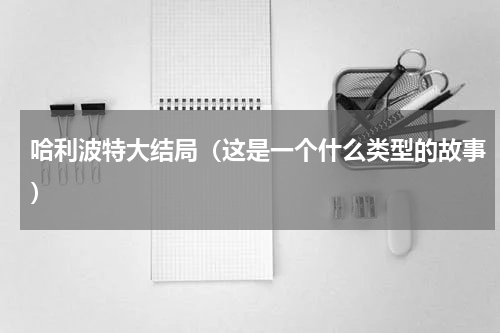 哈利波特大结局（这是一个什么类型的故事）