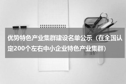 优势特色产业集群建设名单公示（在全国认定200个左右中小企业特色产业集群）