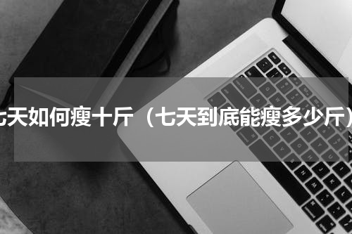 七天如何瘦十斤（七天到底能瘦多少斤）