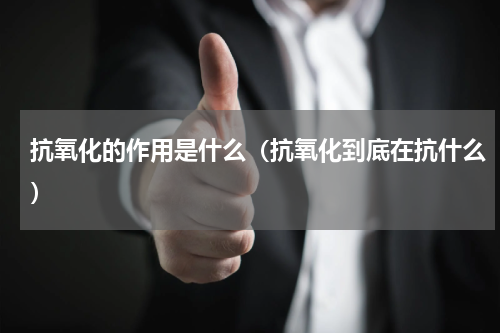抗氧化的作用是什么（抗氧化到底在抗什么）