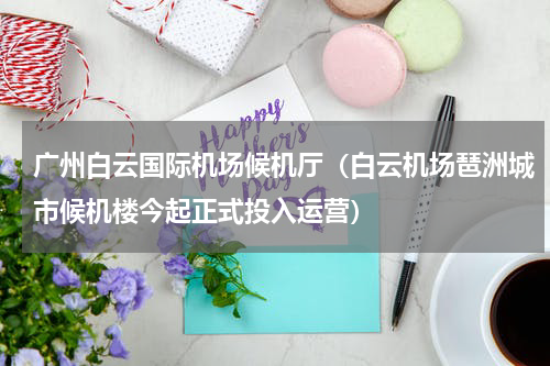 广州白云国际机场候机厅（白云机场琶洲城市候机楼今起正式投入运营）