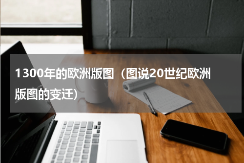 1300年的欧洲版图（图说20世纪欧洲版图的变迁）