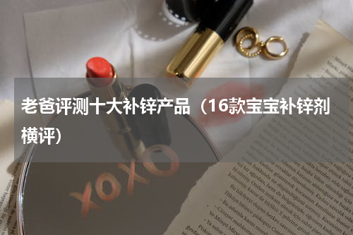 老爸评测十大补锌产品（16款宝宝补锌剂横评）