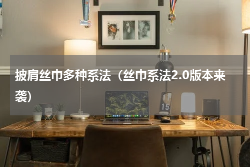 披肩丝巾多种系法（丝巾系法2.0版本来袭）