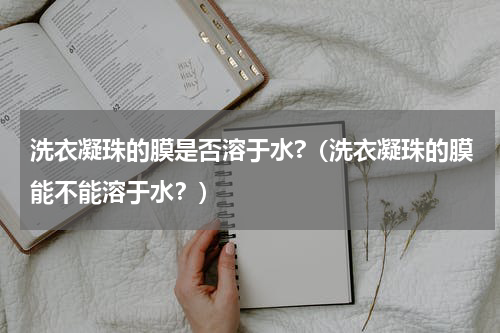洗衣凝珠的膜是否溶于水?（洗衣凝珠的膜能不能溶于水？）