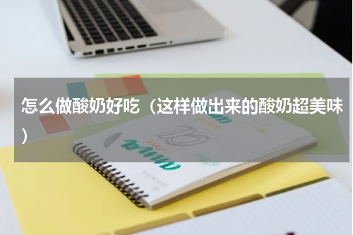怎么做酸奶好吃（这样做出来的酸奶超美味）