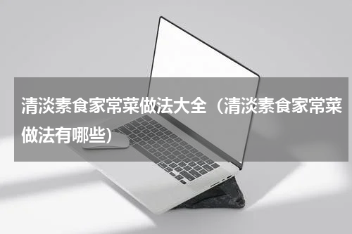 清淡素食家常菜做法大全（清淡素食家常菜做法有哪些）