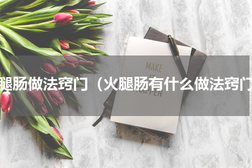 火腿肠做法窍门（火腿肠有什么做法窍门）