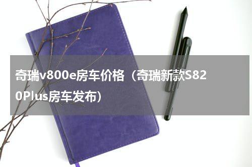奇瑞v800e房车价格（奇瑞新款S820Plus房车发布）