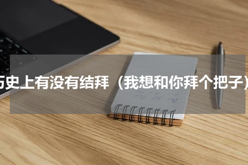 历史上有没有结拜（我想和你拜个把子）