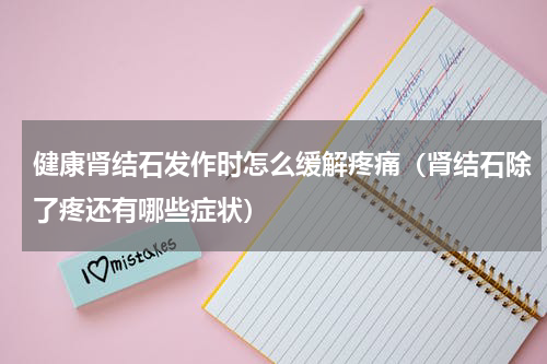 健康肾结石发作时怎么缓解疼痛（肾结石除了疼还有哪些症状）