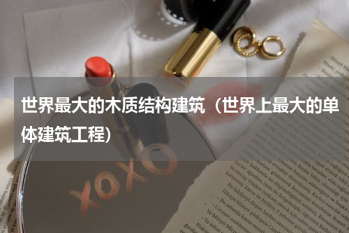 世界最大的木质结构建筑（世界上最大的单体建筑工程）