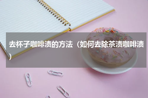 去杯子咖啡渍的方法（如何去除茶渍咖啡渍）
