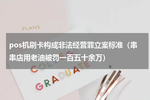 pos机刷卡构成非法经营罪立案标准（串串店用老油被罚一百五十余万）