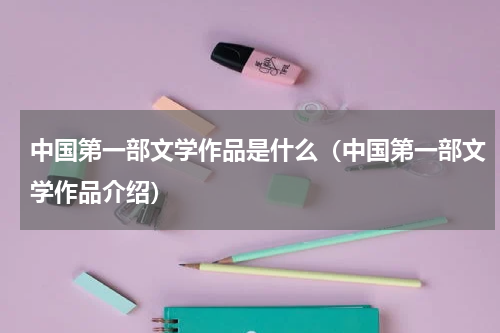 中国第一部文学作品是什么（中国第一部文学作品介绍）