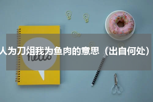 人为刀俎我为鱼肉的意思（出自何处）