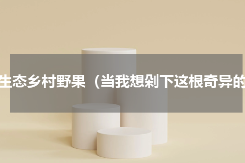 原生态乡村野果（当我想剁下这根奇异的）