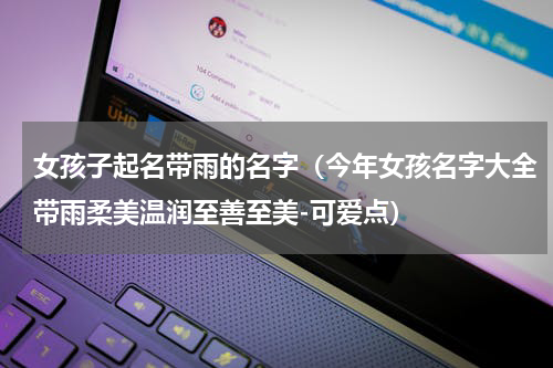 女孩子起名带雨的名字（今年女孩名字大全带雨柔美温润至善至美-可爱点）