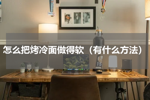怎么把烤冷面做得软（有什么方法）