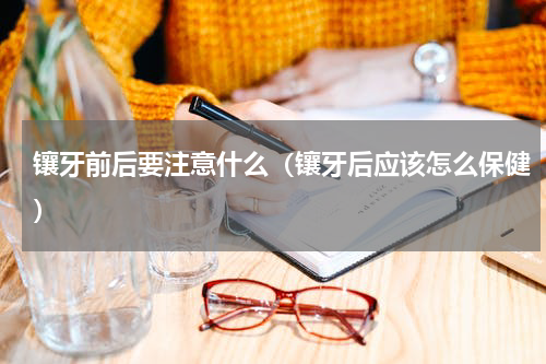 镶牙前后要注意什么（镶牙后应该怎么保健）