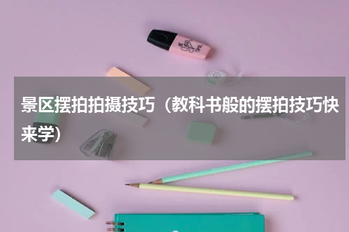 景区摆拍拍摄技巧（教科书般的摆拍技巧快来学）
