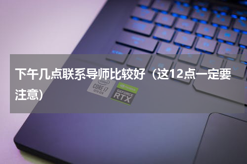 下午几点联系导师比较好（这12点一定要注意）