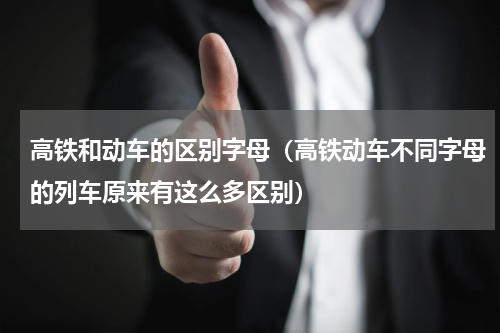 高铁和动车的区别字母（高铁动车不同字母的列车原来有这么多区别）