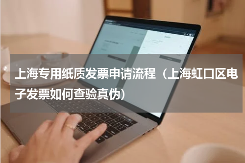 上海专用纸质发票申请流程（上海虹口区电子发票如何查验真伪）