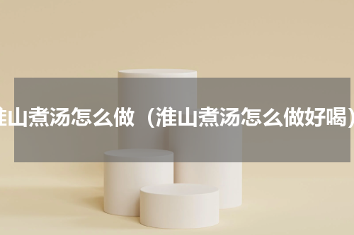 淮山煮汤怎么做（淮山煮汤怎么做好喝）