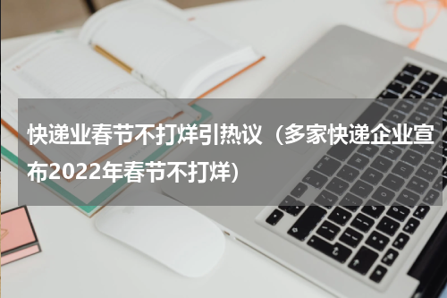 快递业春节不打烊引热议（多家快递企业宣布2022年春节不打烊）