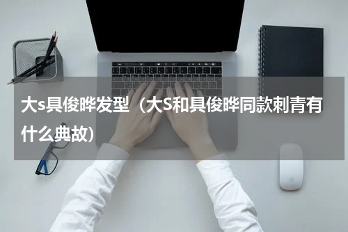 大s具俊晔发型（大S和具俊晔同款刺青有什么典故）