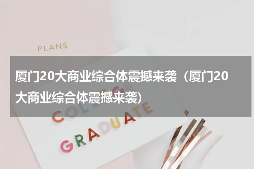厦门20大商业综合体震撼来袭（厦门20大商业综合体震撼来袭）