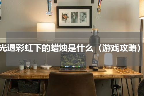 光遇彩虹下的蜡烛是什么（游戏攻略）