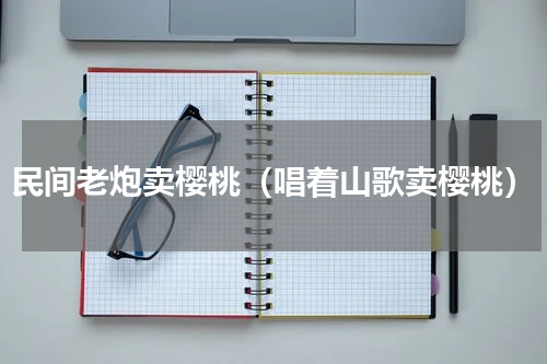 民间老炮卖樱桃（唱着山歌卖樱桃）