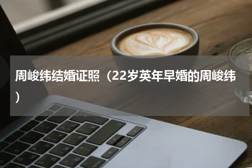 周峻纬结婚证照（22岁英年早婚的周峻纬）