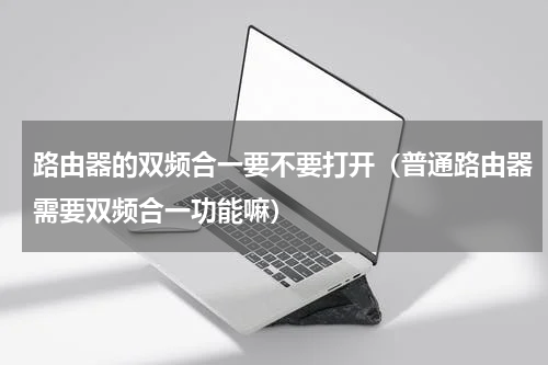 路由器的双频合一要不要打开（普通路由器需要双频合一功能嘛）