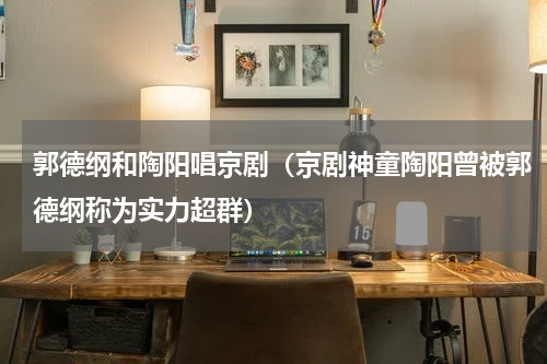 郭德纲和陶阳唱京剧（京剧神童陶阳曾被郭德纲称为实力超群）